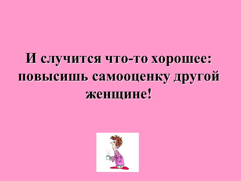 И случится что-то хорошее: повысишь самооценку другой женщине!
